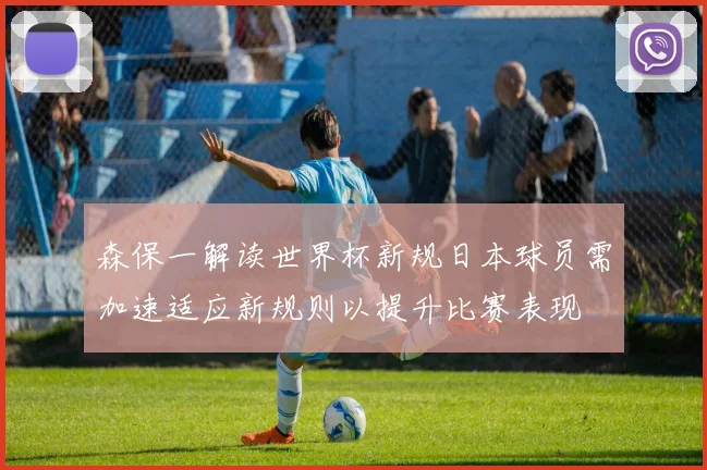 森保一解读世界杯新规日本球员需加速适应新规则以提升比赛表现