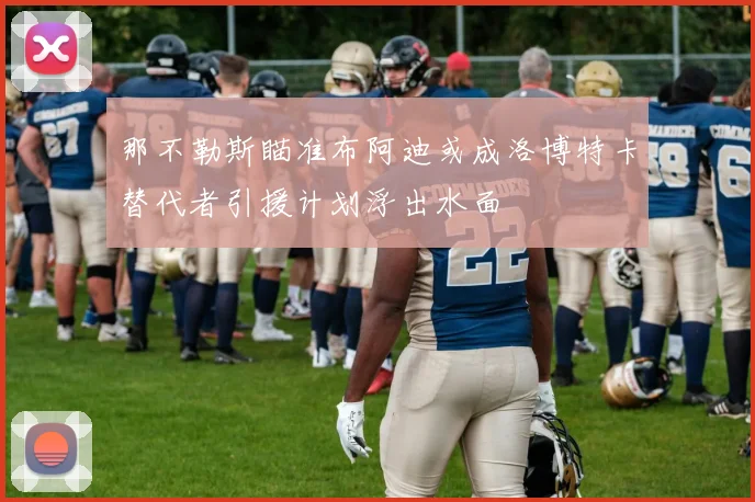 那不勒斯瞄准布阿迪或成洛博特卡替代者引援计划浮出水面