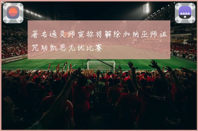 著名通灵师宣称将解除加纳巫师诅咒助凯恩无忧比赛