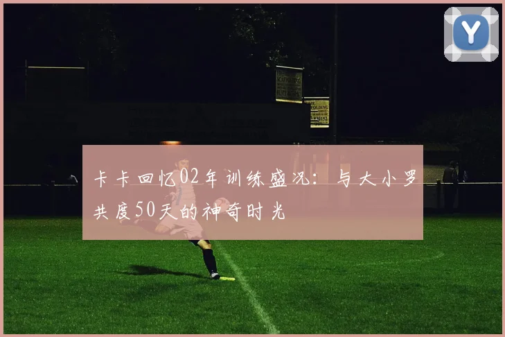 卡卡回忆02年训练盛况：与大小罗共度50天的神奇时光