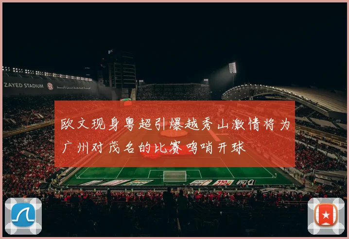 欧文现身粤超引爆越秀山激情将为广州对茂名的比赛鸣哨开球