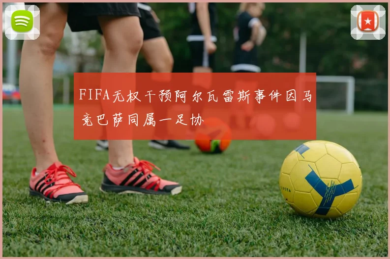 FIFA无权干预阿尔瓦雷斯事件因马竞巴萨同属一足协