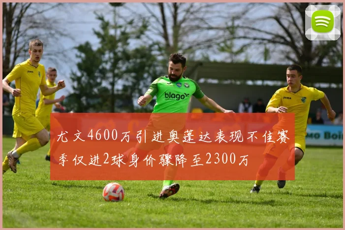 尤文4600万引进奥蓬达表现不佳赛季仅进2球身价骤降至2300万