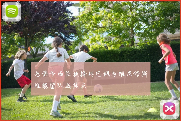 老佛爷面临抉择姆巴佩与维尼修斯谁能留队成焦点
