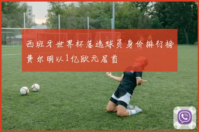 西班牙世界杯落选球员身价排行榜费尔明以1亿欧元居首
