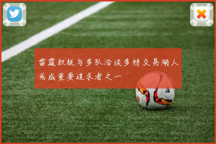 雷霆积极与多队洽谈多特交易湖人或成重要追求者之一