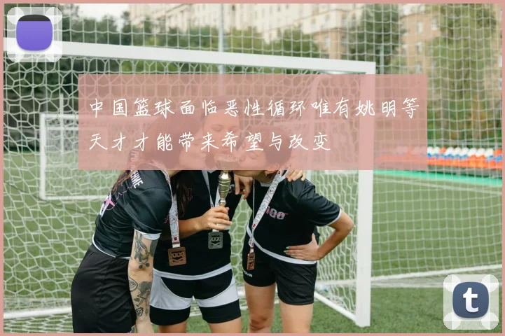中国篮球面临恶性循环唯有姚明等天才才能带来希望与改变