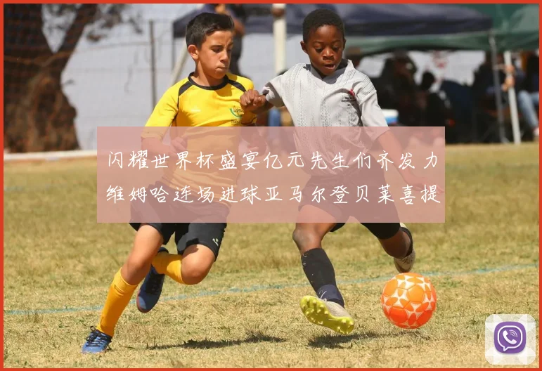 闪耀世界杯盛宴亿元先生们齐发力维姆哈连场进球亚马尔登贝莱喜提首球