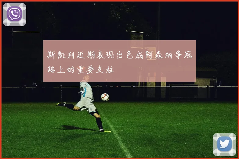 斯凯利近期表现出色成阿森纳争冠路上的重要支柱
