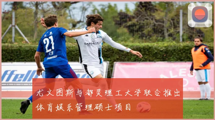 尤文图斯与都灵理工大学联合推出体育娱乐管理硕士项目