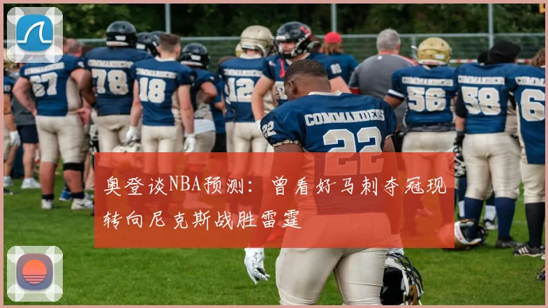奥登谈NBA预测：曾看好马刺夺冠现转向尼克斯战胜雷霆