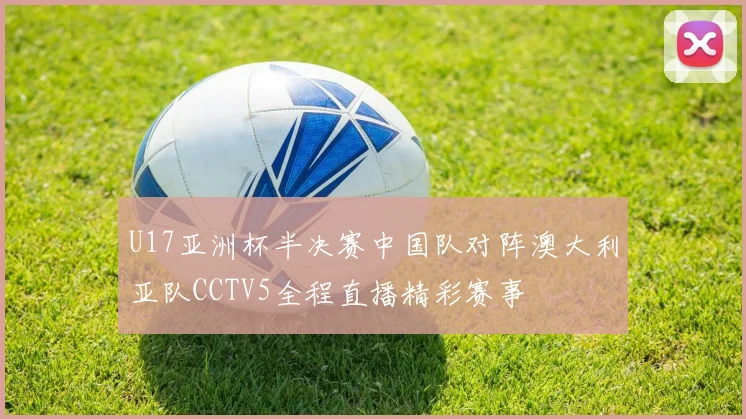 U17亚洲杯半决赛中国队对阵澳大利亚队CCTV5全程直播精彩赛事