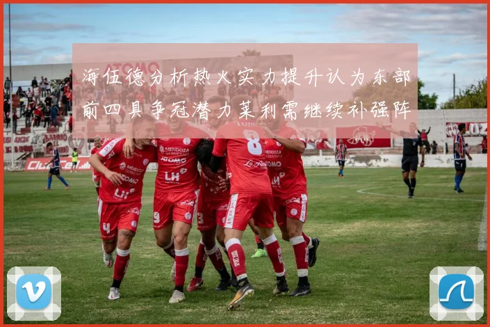 海伍德分析热火实力提升认为东部前四具争冠潜力莱利需继续补强阵容