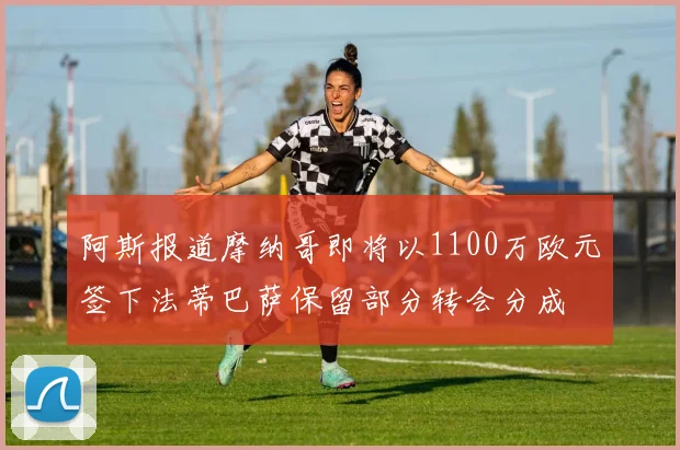 阿斯报道摩纳哥即将以1100万欧元签下法蒂巴萨保留部分转会分成
