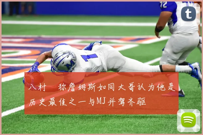 八村塁称詹姆斯如同大哥认为他是历史最佳之一与MJ并驾齐驱