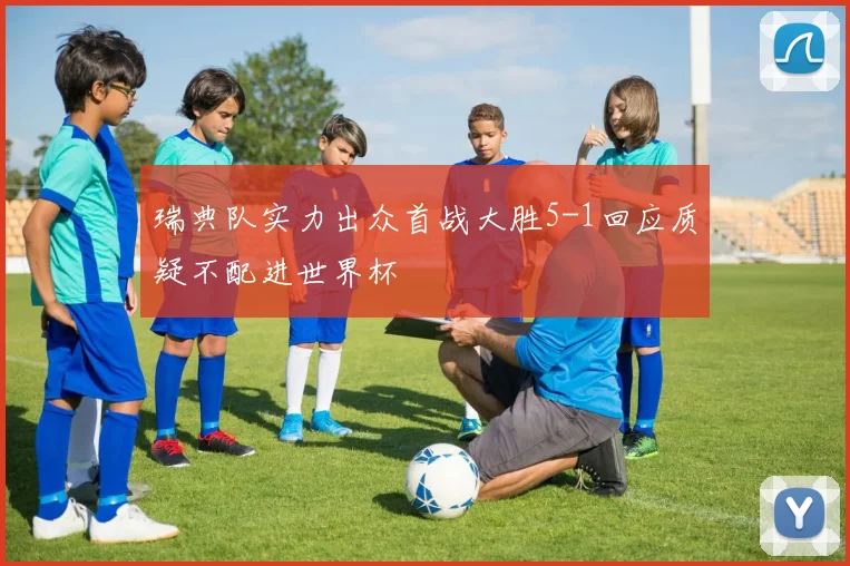 瑞典队实力出众首战大胜5-1回应质疑不配进世界杯