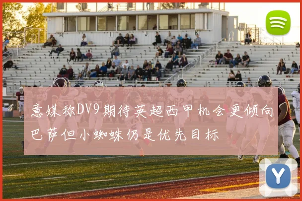 意媒称DV9期待英超西甲机会更倾向巴萨但小蜘蛛仍是优先目标