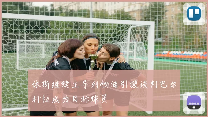 休斯继续主导利物浦引援谈判巴尔科拉成为目标球员