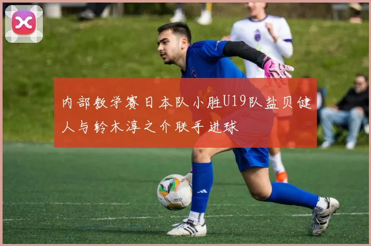 内部教学赛日本队小胜U19队盐贝健人与铃木淳之介联手进球