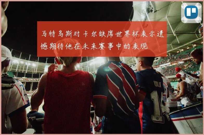 马特乌斯对卡尔缺席世界杯表示遗憾期待他在未来赛事中的表现