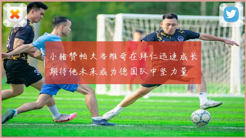 小猪赞帕夫洛维奇在拜仁迅速成长期待他未来成为德国队中坚力量