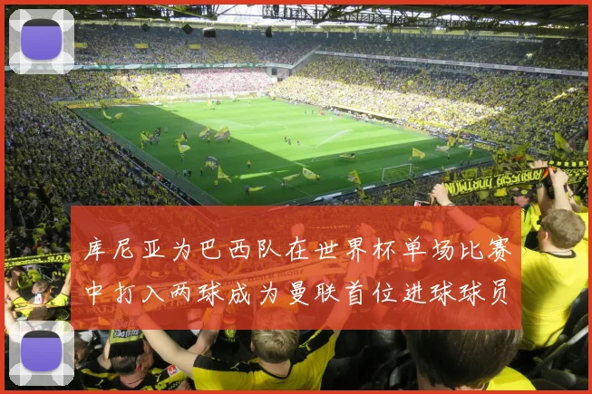 库尼亚为巴西队在世界杯单场比赛中打入两球成为曼联首位进球球员