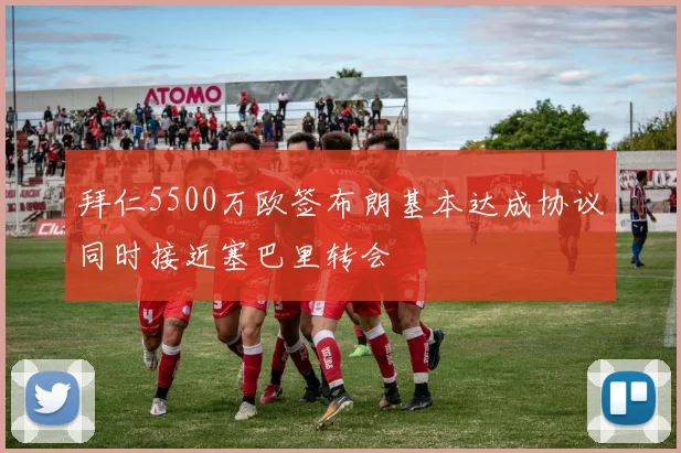 拜仁5500万欧签布朗基本达成协议同时接近塞巴里转会